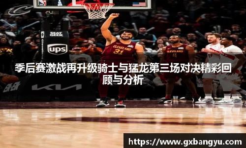 季后赛激战再升级骑士与猛龙第三场对决精彩回顾与分析